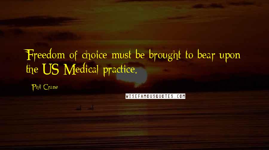 Phil Crane Quotes: Freedom of choice must be brought to bear upon the US Medical practice.