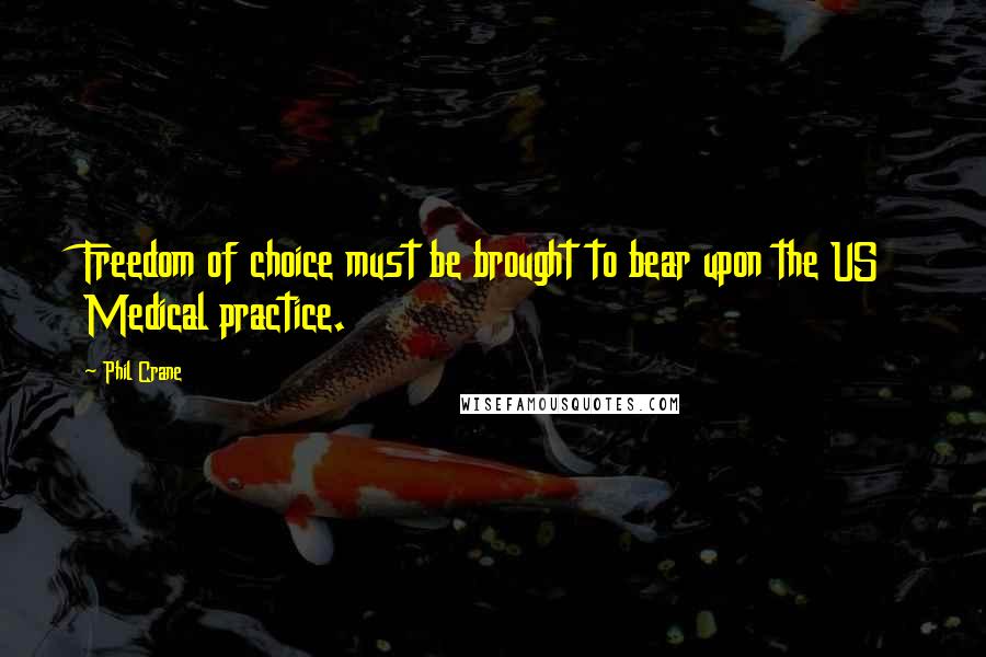 Phil Crane Quotes: Freedom of choice must be brought to bear upon the US Medical practice.