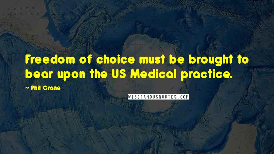 Phil Crane Quotes: Freedom of choice must be brought to bear upon the US Medical practice.