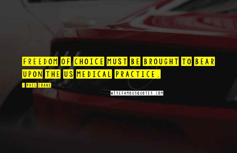 Phil Crane Quotes: Freedom of choice must be brought to bear upon the US Medical practice.