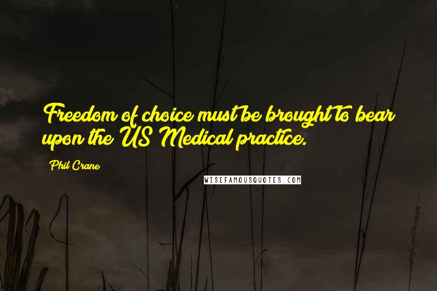 Phil Crane Quotes: Freedom of choice must be brought to bear upon the US Medical practice.