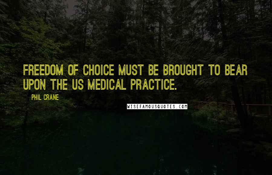 Phil Crane Quotes: Freedom of choice must be brought to bear upon the US Medical practice.