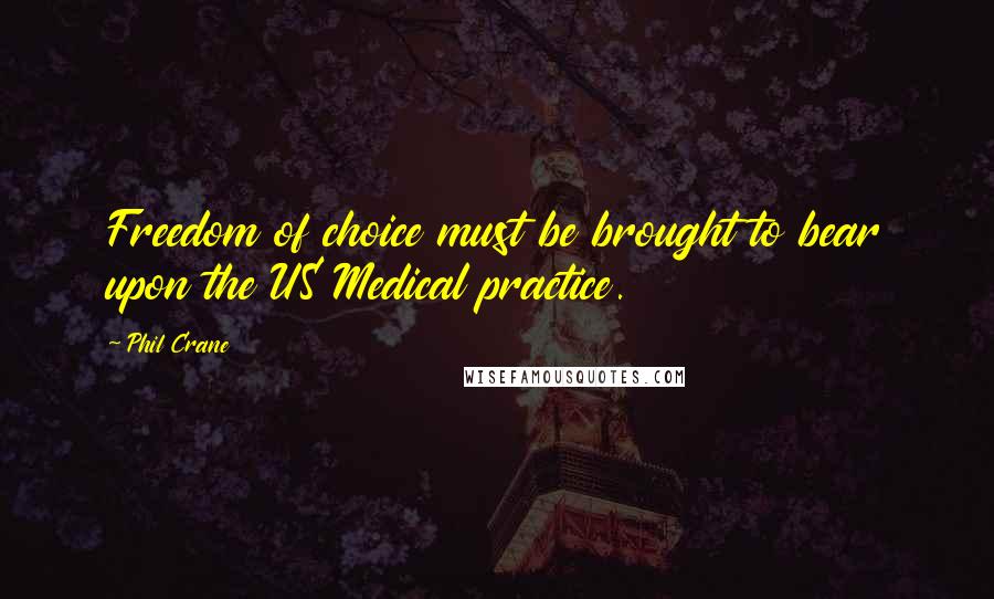 Phil Crane Quotes: Freedom of choice must be brought to bear upon the US Medical practice.