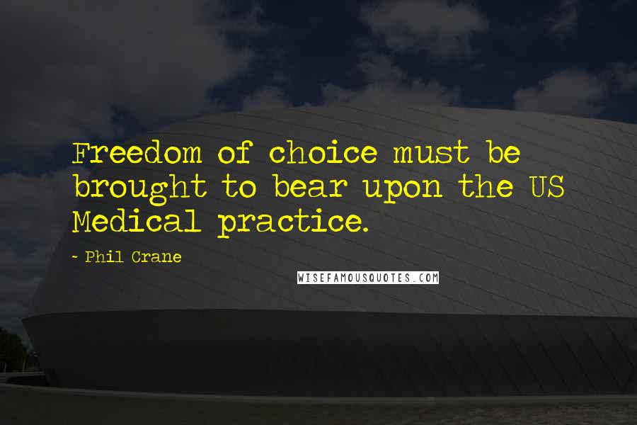 Phil Crane Quotes: Freedom of choice must be brought to bear upon the US Medical practice.