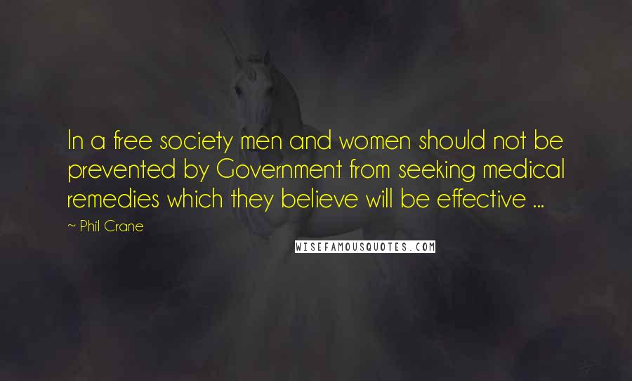 Phil Crane Quotes: In a free society men and women should not be prevented by Government from seeking medical remedies which they believe will be effective ...