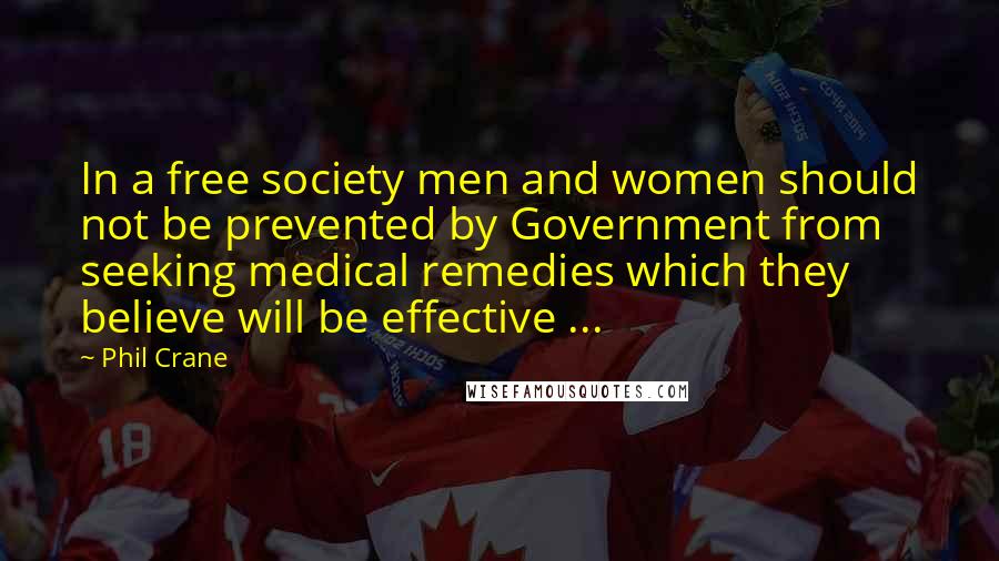 Phil Crane Quotes: In a free society men and women should not be prevented by Government from seeking medical remedies which they believe will be effective ...
