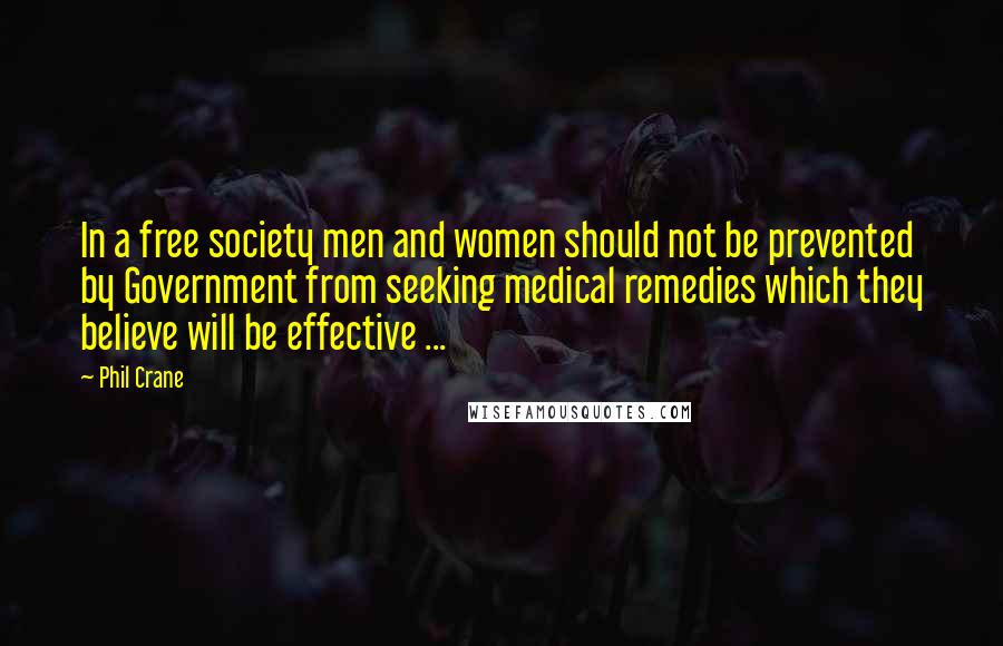Phil Crane Quotes: In a free society men and women should not be prevented by Government from seeking medical remedies which they believe will be effective ...