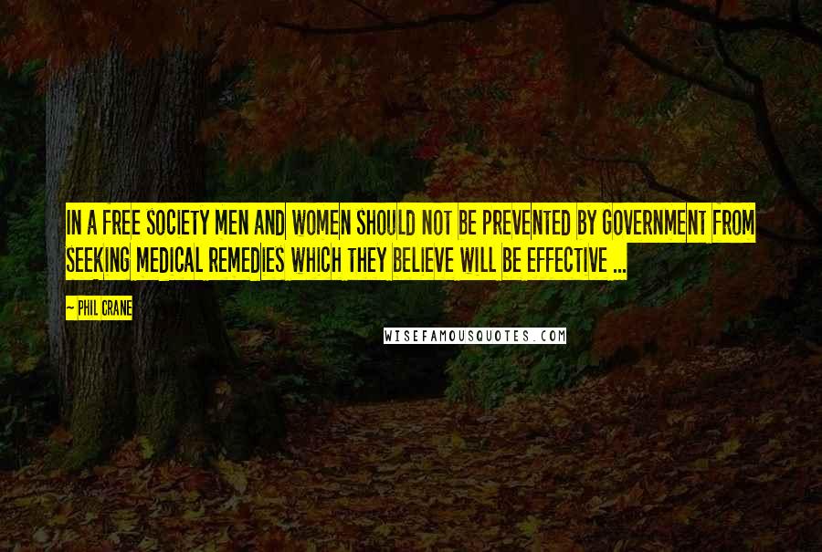 Phil Crane Quotes: In a free society men and women should not be prevented by Government from seeking medical remedies which they believe will be effective ...