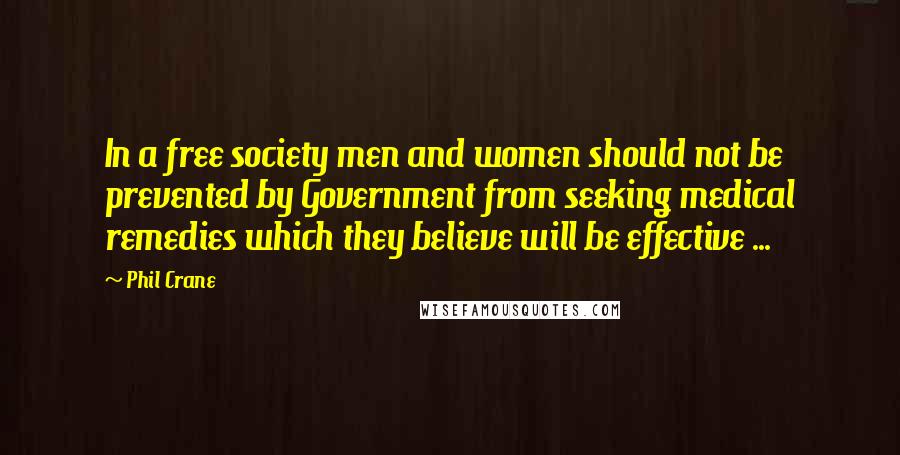 Phil Crane Quotes: In a free society men and women should not be prevented by Government from seeking medical remedies which they believe will be effective ...