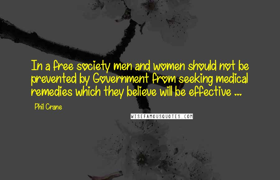 Phil Crane Quotes: In a free society men and women should not be prevented by Government from seeking medical remedies which they believe will be effective ...