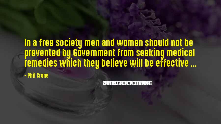 Phil Crane Quotes: In a free society men and women should not be prevented by Government from seeking medical remedies which they believe will be effective ...