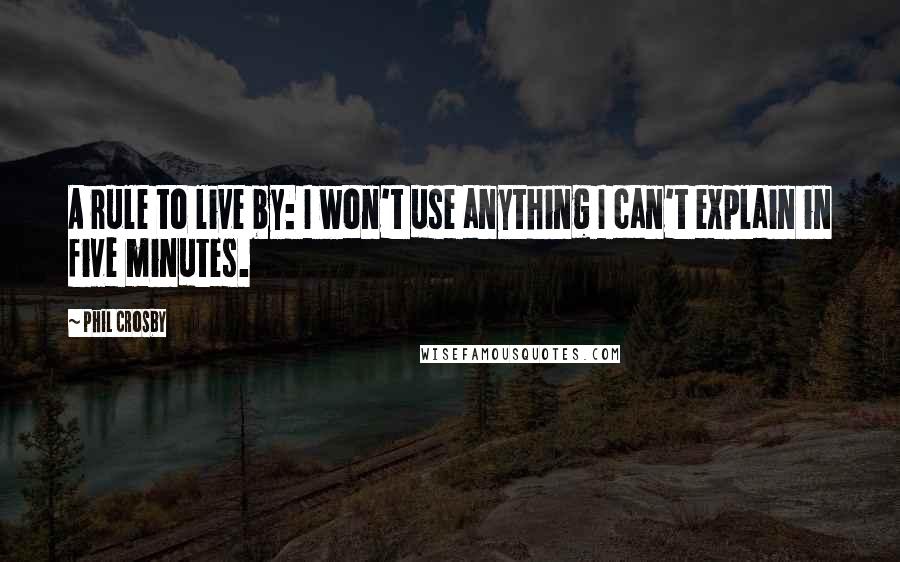 Phil Crosby Quotes: A rule to live by: I won't use anything I can't explain in five minutes.