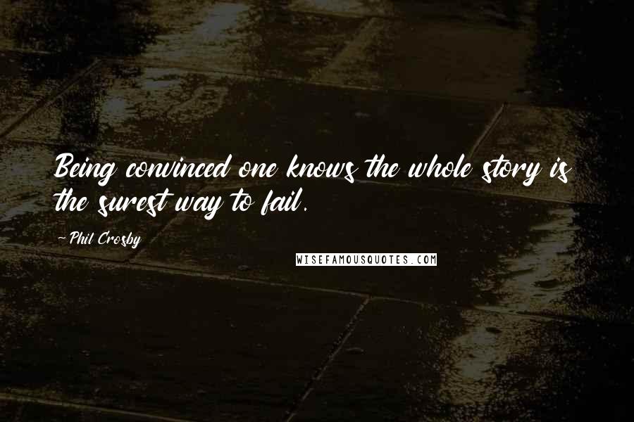 Phil Crosby Quotes: Being convinced one knows the whole story is the surest way to fail.