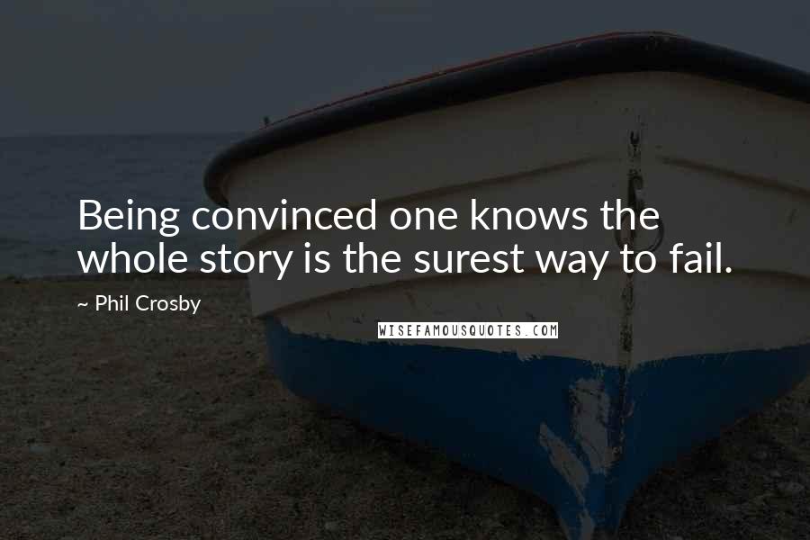 Phil Crosby Quotes: Being convinced one knows the whole story is the surest way to fail.