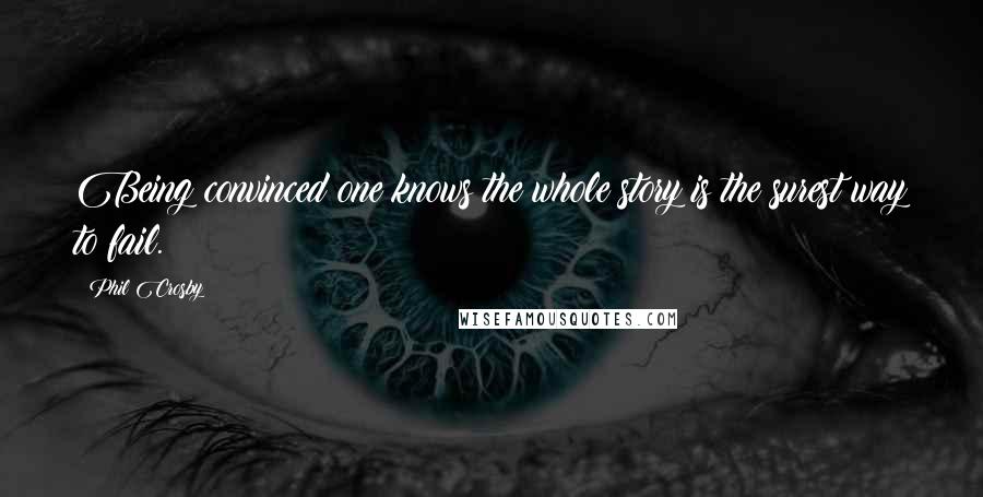 Phil Crosby Quotes: Being convinced one knows the whole story is the surest way to fail.