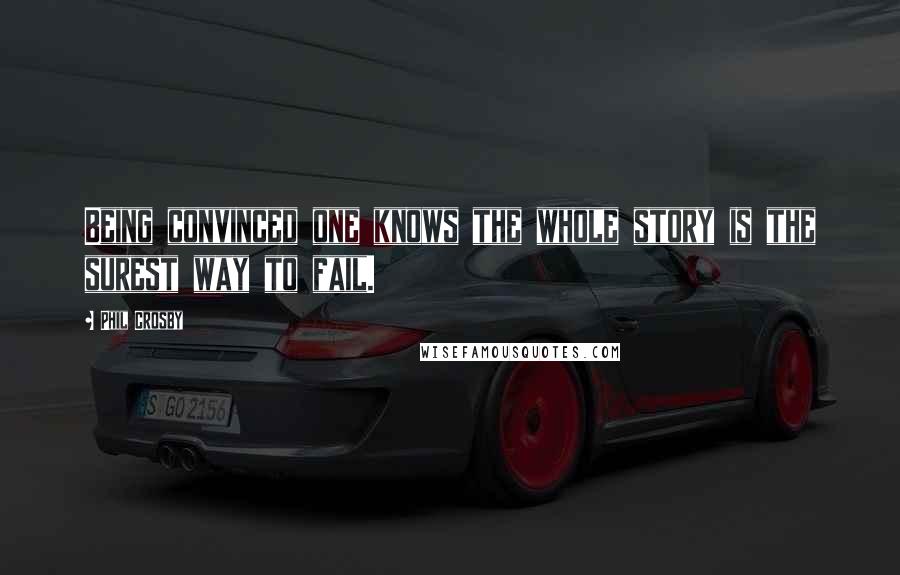 Phil Crosby Quotes: Being convinced one knows the whole story is the surest way to fail.