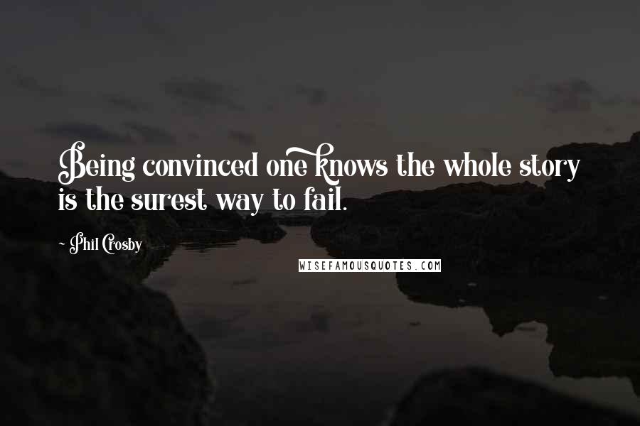 Phil Crosby Quotes: Being convinced one knows the whole story is the surest way to fail.