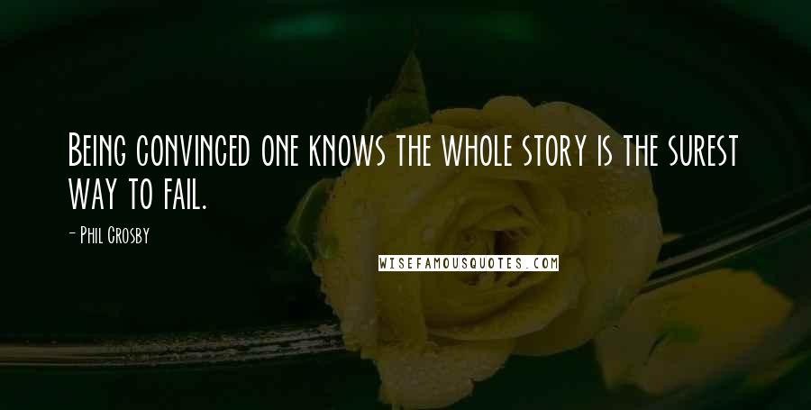 Phil Crosby Quotes: Being convinced one knows the whole story is the surest way to fail.