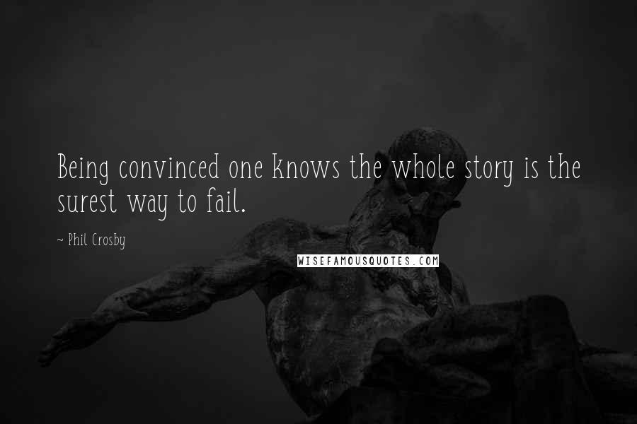 Phil Crosby Quotes: Being convinced one knows the whole story is the surest way to fail.