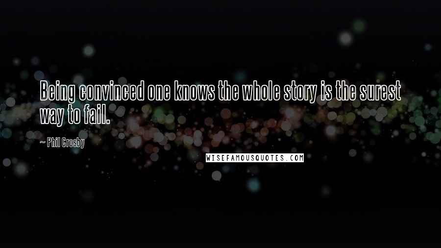 Phil Crosby Quotes: Being convinced one knows the whole story is the surest way to fail.