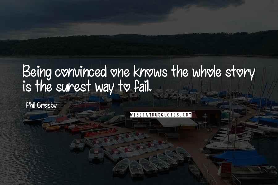 Phil Crosby Quotes: Being convinced one knows the whole story is the surest way to fail.
