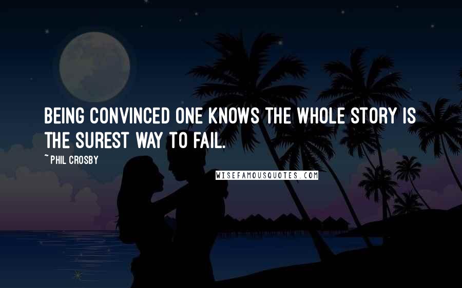 Phil Crosby Quotes: Being convinced one knows the whole story is the surest way to fail.