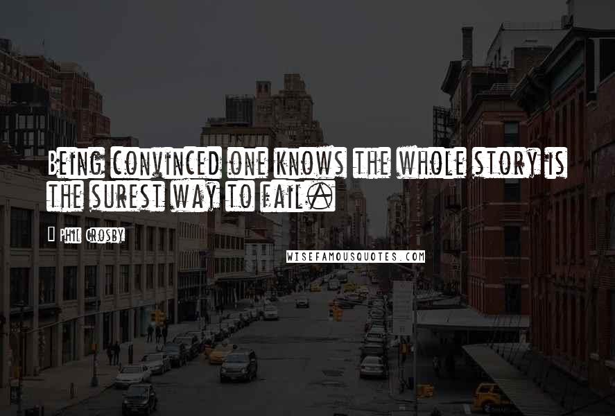 Phil Crosby Quotes: Being convinced one knows the whole story is the surest way to fail.