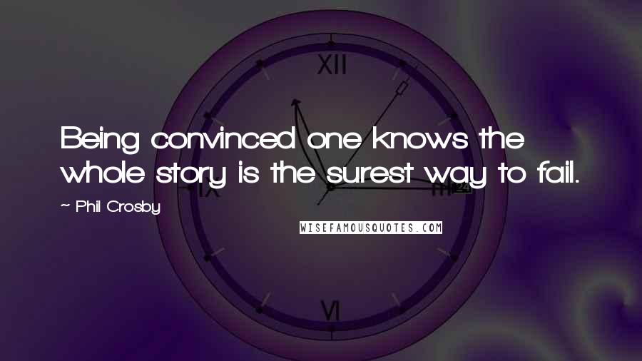 Phil Crosby Quotes: Being convinced one knows the whole story is the surest way to fail.