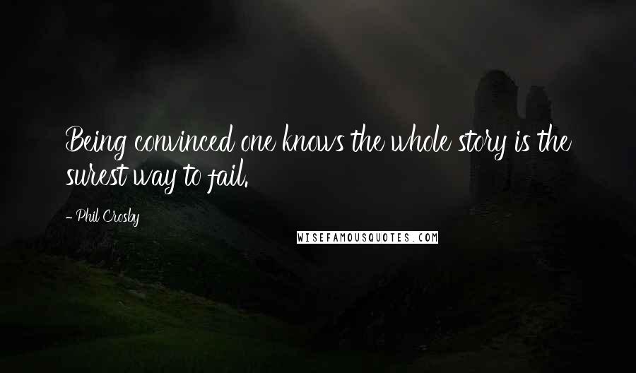 Phil Crosby Quotes: Being convinced one knows the whole story is the surest way to fail.