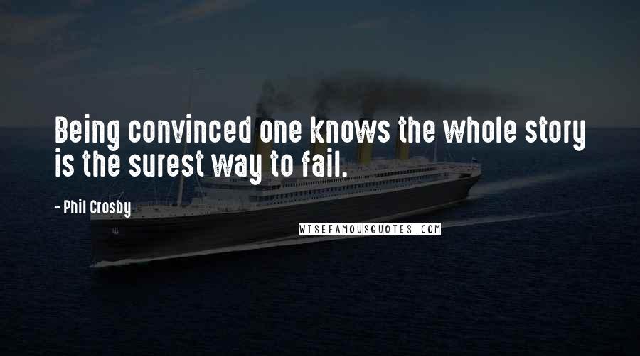 Phil Crosby Quotes: Being convinced one knows the whole story is the surest way to fail.