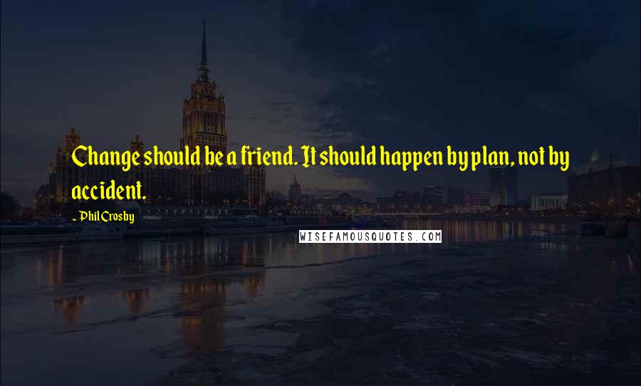 Phil Crosby Quotes: Change should be a friend. It should happen by plan, not by accident.