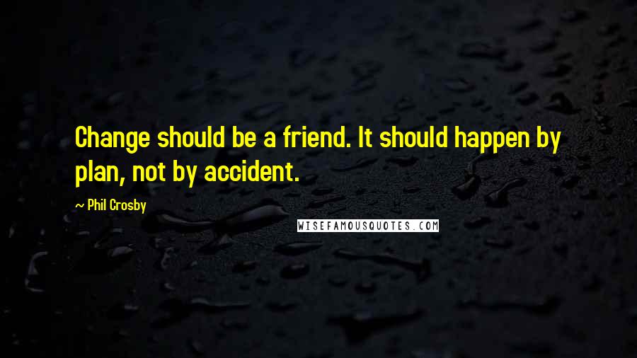 Phil Crosby Quotes: Change should be a friend. It should happen by plan, not by accident.