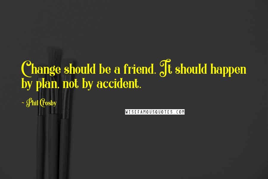 Phil Crosby Quotes: Change should be a friend. It should happen by plan, not by accident.