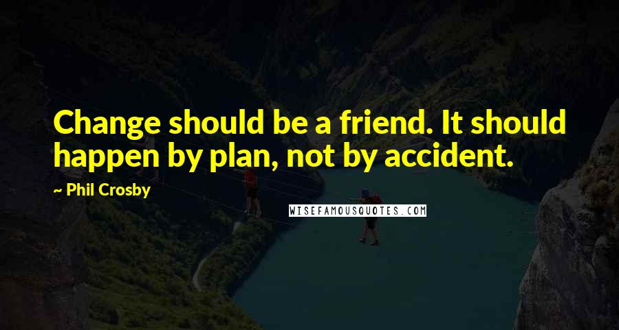 Phil Crosby Quotes: Change should be a friend. It should happen by plan, not by accident.