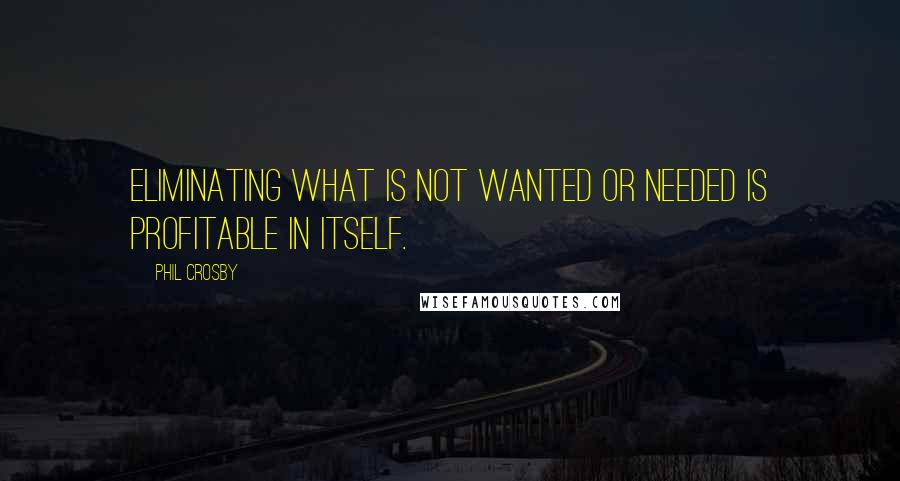 Phil Crosby Quotes: Eliminating what is not wanted or needed is profitable in itself.