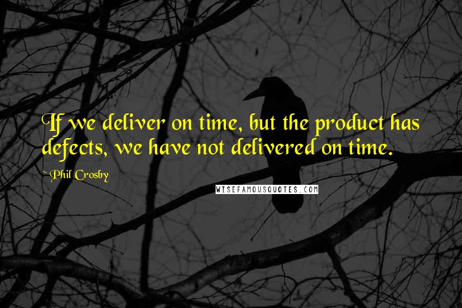 Phil Crosby Quotes: If we deliver on time, but the product has defects, we have not delivered on time.
