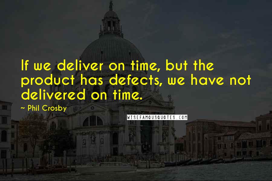 Phil Crosby Quotes: If we deliver on time, but the product has defects, we have not delivered on time.