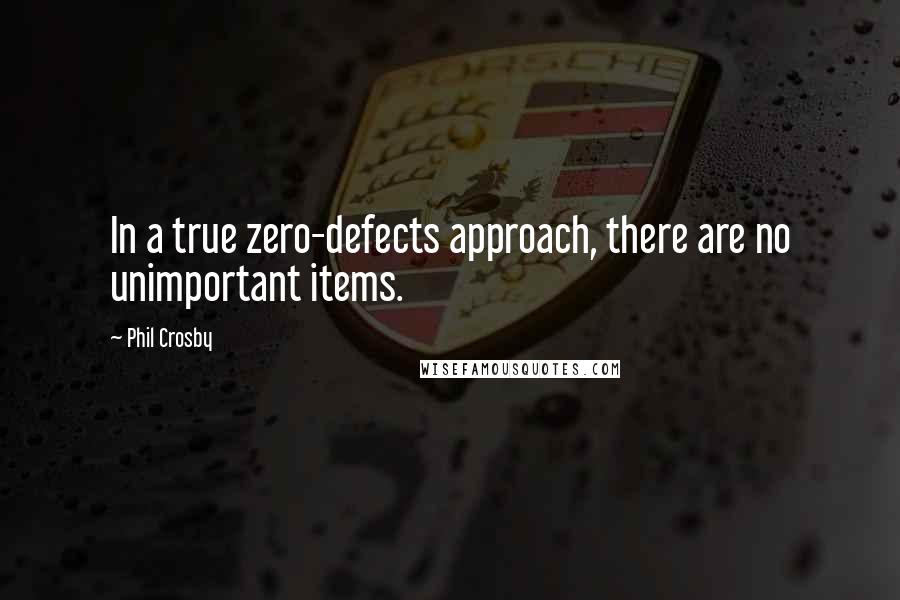 Phil Crosby Quotes: In a true zero-defects approach, there are no unimportant items.