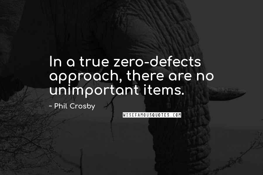 Phil Crosby Quotes: In a true zero-defects approach, there are no unimportant items.