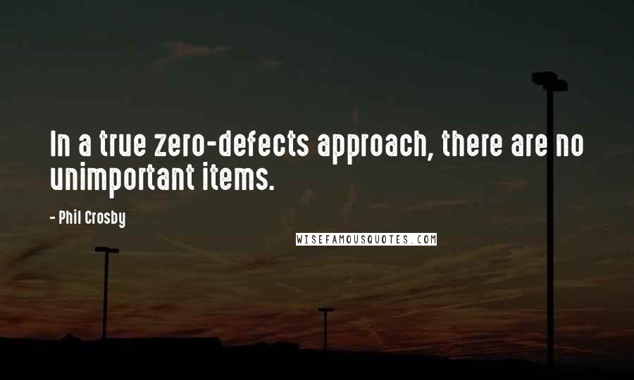 Phil Crosby Quotes: In a true zero-defects approach, there are no unimportant items.