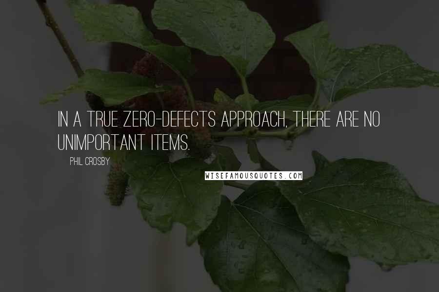 Phil Crosby Quotes: In a true zero-defects approach, there are no unimportant items.