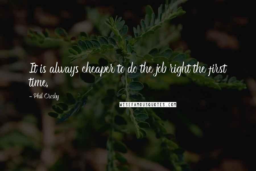 Phil Crosby Quotes: It is always cheaper to do the job right the first time.