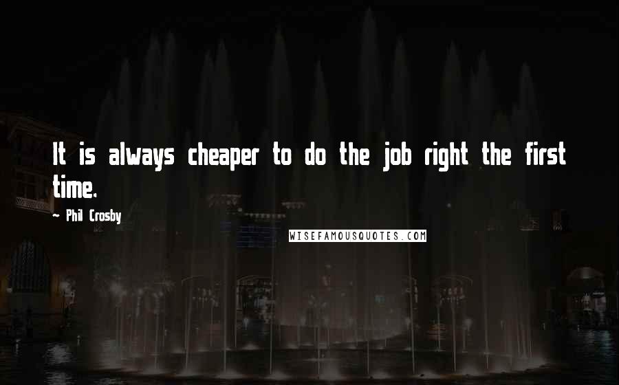 Phil Crosby Quotes: It is always cheaper to do the job right the first time.
