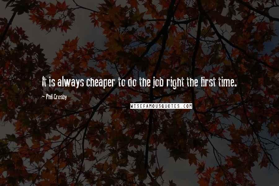 Phil Crosby Quotes: It is always cheaper to do the job right the first time.