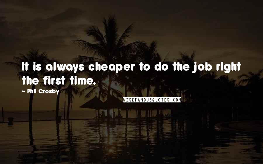 Phil Crosby Quotes: It is always cheaper to do the job right the first time.