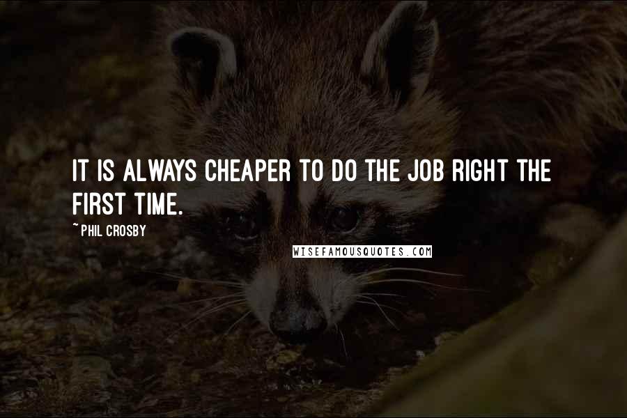 Phil Crosby Quotes: It is always cheaper to do the job right the first time.