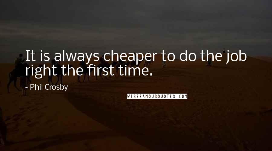 Phil Crosby Quotes: It is always cheaper to do the job right the first time.