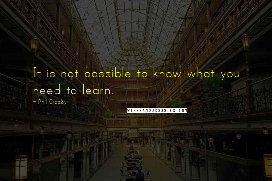 Phil Crosby Quotes: It is not possible to know what you need to learn.