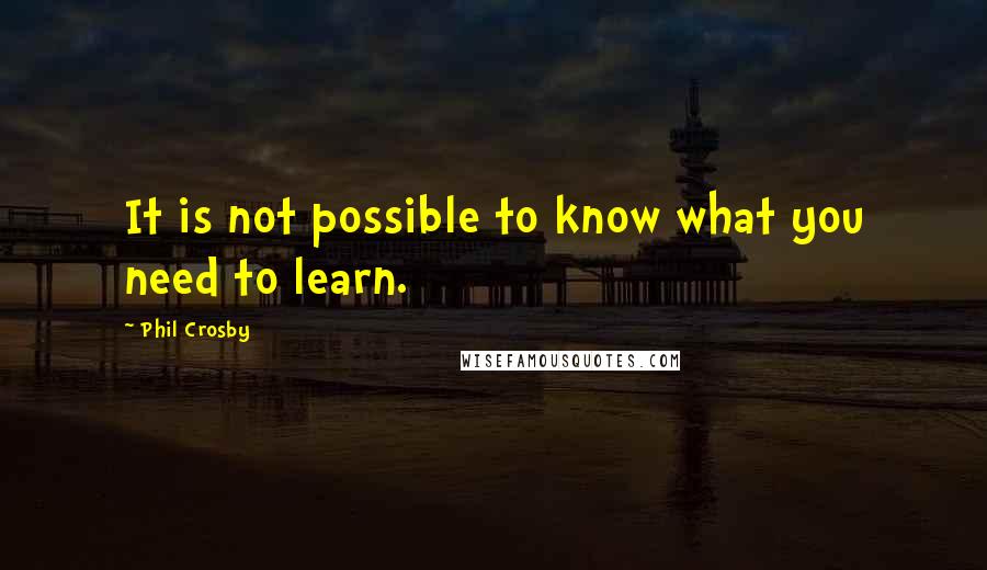 Phil Crosby Quotes: It is not possible to know what you need to learn.