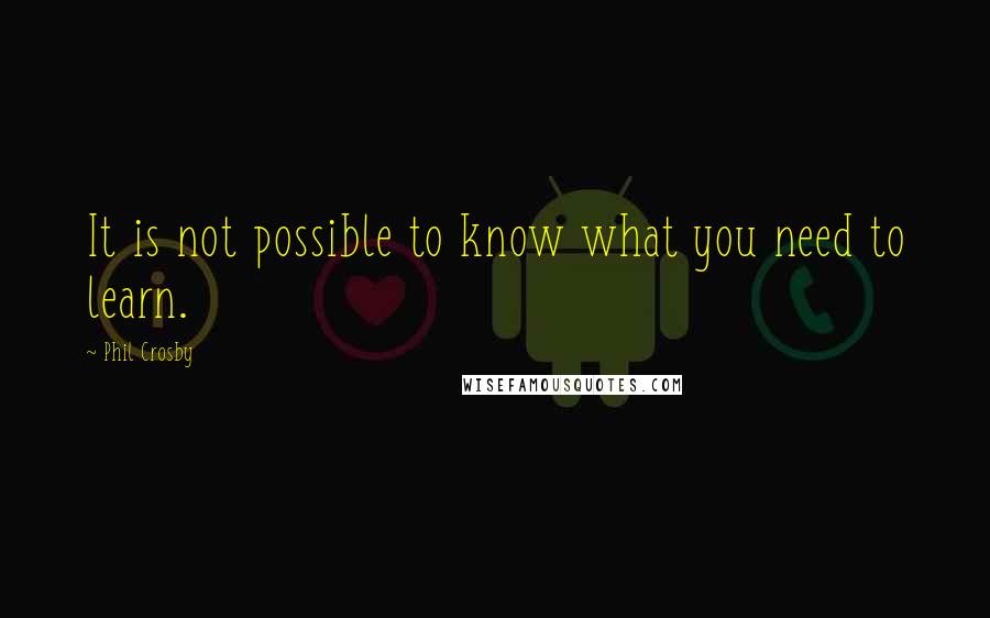 Phil Crosby Quotes: It is not possible to know what you need to learn.